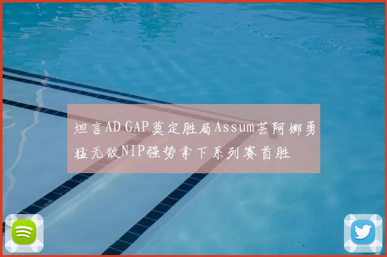 坦言AD GAP奠定胜局Assum芸阿娜勇猛无敌NIP强势拿下系列赛首胜