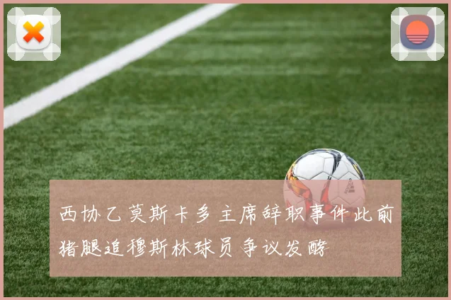 西协乙莫斯卡多主席辞职事件此前猪腿追穆斯林球员争议发酵