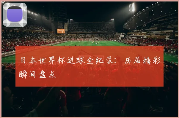 日本世界杯进球全纪录:历届精彩瞬间盘点
