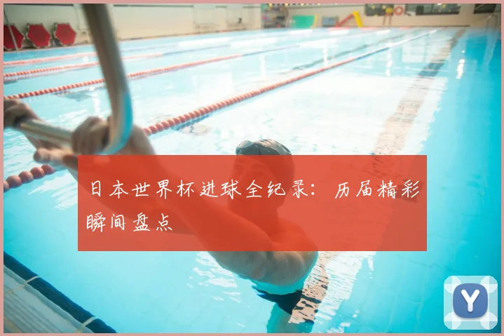 日本世界杯进球全纪录：历届精彩瞬间盘点