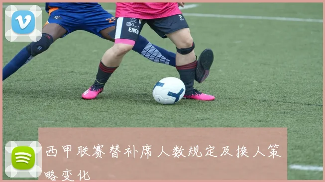 西甲联赛替补席人数规定及换人策略变化
