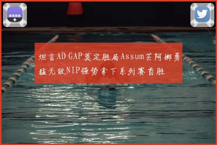 坦言AD GAP奠定胜局Assum芸阿娜勇猛无敌NIP强势拿下系列赛首胜