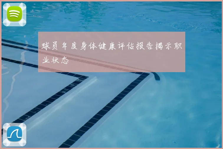 球员年度身体健康评估报告揭示职业状态