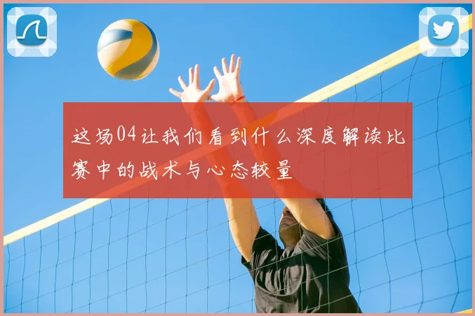 这场04让我们看到什么深度解读比赛中的战术与心态较量