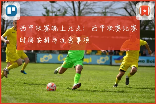 西甲联赛晚上几点:西甲联赛比赛时间安排与注意事项