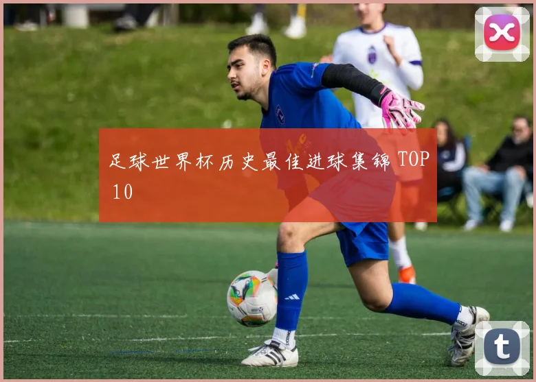 足球世界杯历史最佳进球集锦 TOP 10