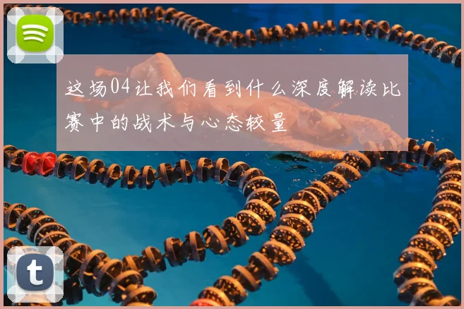 这场04让我们看到什么深度解读比赛中的战术与心态较量