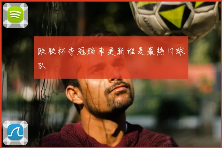 欧联杯夺冠赔率更新谁是最热门球队