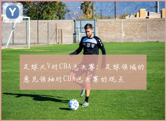 足球大V对CBA总决赛：足球领域的意见领袖对CBA总决赛的观点